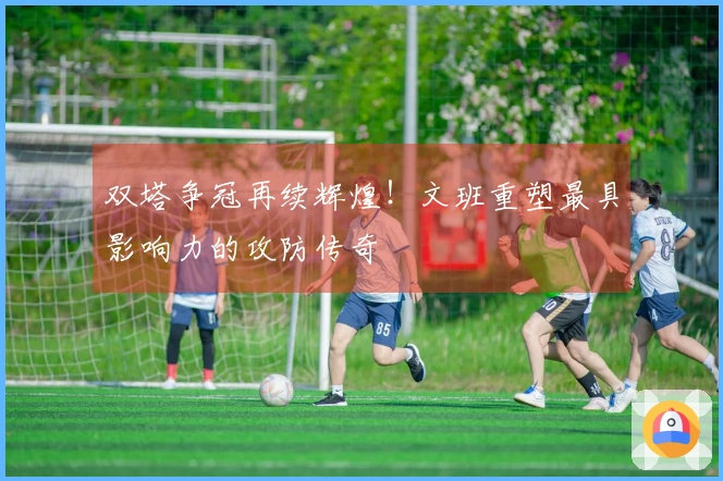 双塔争冠再续辉煌！文班重塑最具影响力的攻防传奇