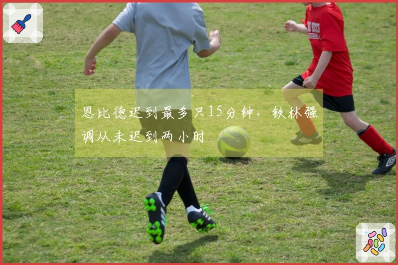恩比德迟到最多只15分钟，铁林强调从未迟到两小时