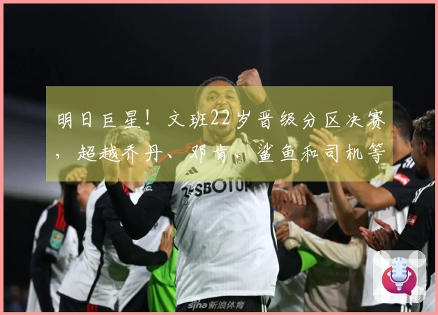 明日巨星!文班22岁晋级分区决赛,超越乔丹、邓肯、鲨鱼和司机等传奇球员